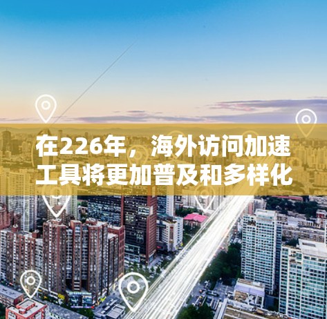 在226年，海外访问加速工具将更加普及和多样化，涵盖多种技术领域的优化手段，以满足用户日益增长的在线需求。以下是对226年海外访问加速工具的详细分析