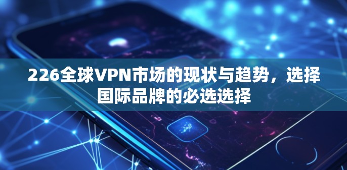 226全球VPN市场的现状与趋势,选择国际品牌的必选选择 226全球VPN市场的现状与趋势,选择国际品牌的必选选择