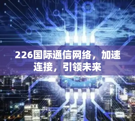 226国际通信网络,加速连接,引领未来 226国际通信网络,加速连接,引领未来