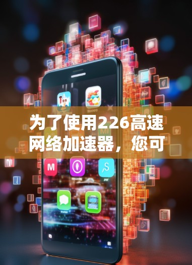 为了使用226高速网络加速器，您可以按照以下步骤进行操作