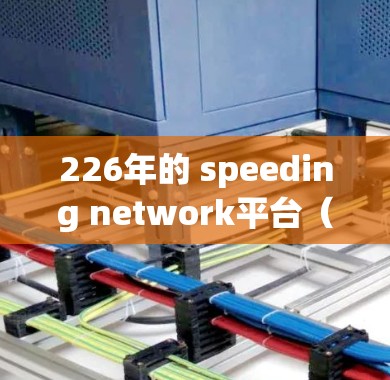 226年的 speeding network平台(高速代理网络平台)在未来的发展中将展现出多样化的特点和趋势,以下是对其的详细分析 226年的 speeding network平台(高速代理网络平台)在未来的发展中将展现出多样化的特点和趋势,以下是对其的详细分析