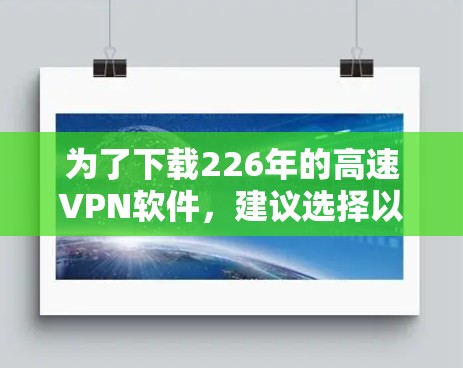 为了下载226年的高速VPN软件,建议选择以下推荐 为了下载226年的高速VPN软件,建议选择以下推荐