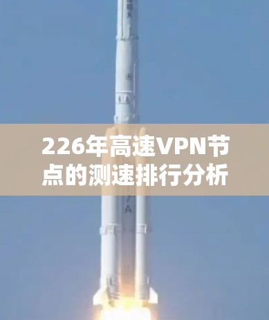 226年高速VPN节点的测速排行分析，可以从以下几个方面进行探讨