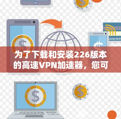 为了下载和安装226版本的高速VPN加速器,您可以按照以下步骤操作 为了下载和安装226版本的高速VPN加速器,您可以按照以下步骤操作