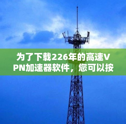 为了下载226年的高速VPN加速器软件,您可以按照以下步骤进行 为了下载226年的高速VPN加速器软件,您可以按照以下步骤进行