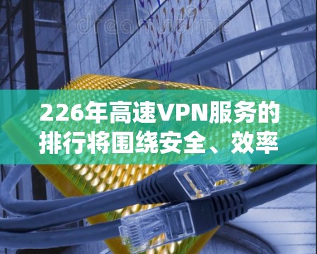 226年高速VPN服务的排行将围绕安全、效率和用户需求展开，以适应未来互联网的发展趋势。以下是该排行的详细分析