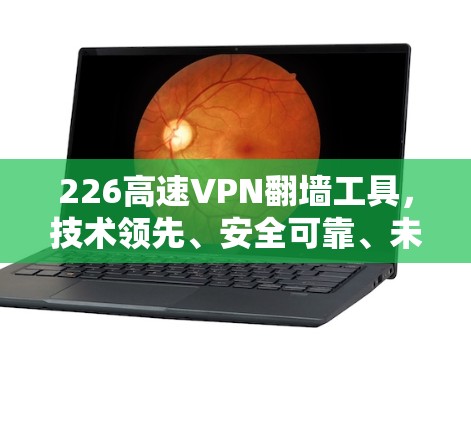 226高速VPN翻墙工具，技术领先、安全可靠、未来展望