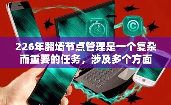226年翻墙节点管理是一个复杂而重要的任务,涉及多个方面,包括设备管理、配置、安全防护、网络连接以及性能优化。以下是对该问题的分步解决方案 226年翻墙节点管理是一个复杂而重要的任务,涉及多个方面,包括设备管理、配置、安全防护、网络连接以及性能优化。以下是对该问题的分步解决方案