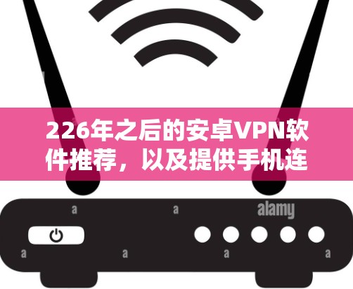226年之后的安卓VPN软件推荐，以及提供手机连接工具，帮助用户高效、安全地使用这些软件。以下是推荐的软件和工具，供参考