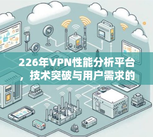 226年VPN性能分析平台，技术突破与用户需求的双重挑战