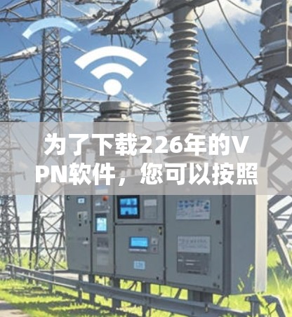 为了下载226年的VPN软件,您可以按照以下步骤进行 为了下载226年的VPN软件,您可以按照以下步骤进行