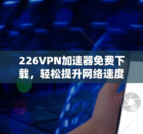 226VPN加速器免费下载，轻松提升网络速度