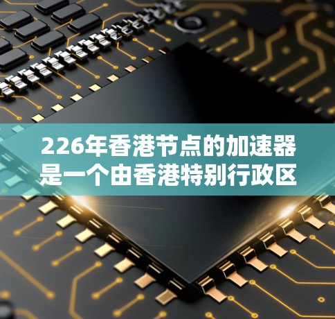226年香港节点的加速器是一个由香港特别行政区香港湾港湾等地点运行的核能加速器装置,旨在提升核能技术的效率和安全性。以下是该加速器的核心特点和进展 226年香港节点的加速器是一个由香港特别行政区香港湾港湾等地点运行的核能加速器装置,旨在提升核能技术的效率和安全性。以下是该加速器的核心特点和进展