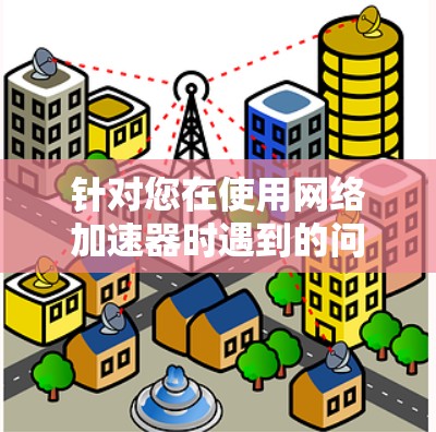 针对您在使用网络加速器时遇到的问题,以下是一步步的解决方案 针对您在使用网络加速器时遇到的问题,以下是一步步的解决方案