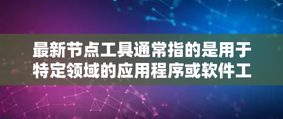最新节点工具通常指的是用于特定领域的应用程序或软件工具，这些工具能够帮助用户解决特定的问题或完成特定的任务。以下是一些可能被归类为最新节点工具的工具及其用途