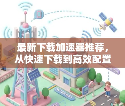 最新下载加速器推荐，从快速下载到高效配置