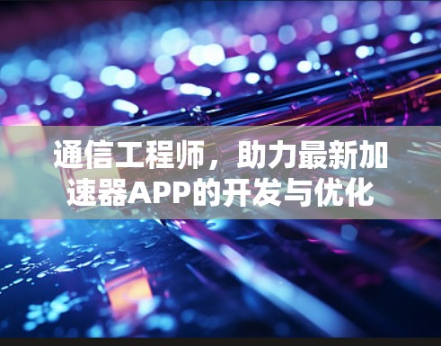 通信工程师,助力最新加速器APP的开发与优化 通信工程师,助力最新加速器APP的开发与优化