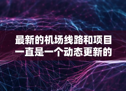 最新的机场线路和项目一直是一个动态更新的领域，具体信息可能会因不同的航空公司的规划和规划者而有所不同。如果你需要最新的机场线路，建议关注以下方面