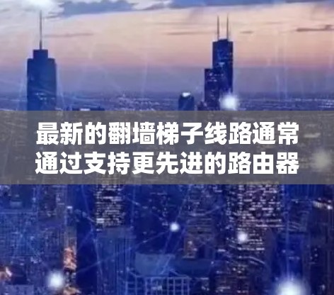 最新的翻墙梯子线路通常通过支持更先进的路由器设备来实现,这些设备包括路由器51、路由器61、路由器71等,这些路由器通常可以自动生成翻墙梯子,方便用户连接外部网络。以下是对这些路由器的详细介绍 最新的翻墙梯子线路通常通过支持更先进的路由器设备来实现,这些设备包括路由器51、路由器61、路由器71等,这些路由器通常可以自动生成翻墙梯子,方便用户连接外部网络。以下是对这些路由器的详细介绍