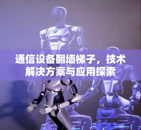 通信设备翻墙梯子,技术解决方案与应用探索 通信设备翻墙梯子,技术解决方案与应用探索