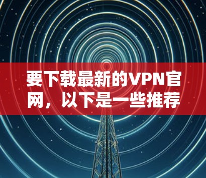 要下载最新的VPN官网,以下是一些推荐的平台及其最新版本情况 要下载最新的VPN官网,以下是一些推荐的平台及其最新版本情况
