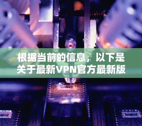 根据当前的信息,以下是关于最新VPN官方最新版的总结 根据当前的信息,以下是关于最新VPN官方最新版的总结