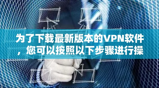 为了下载最新版本的VPN软件，您可以按照以下步骤进行操作
