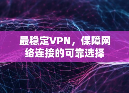 最稳定VPN,保障网络连接的可靠选择 最稳定VPN,保障网络连接的可靠选择