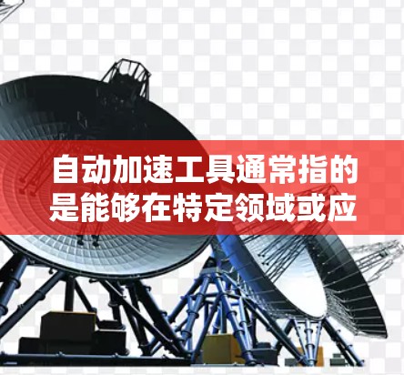 自动加速工具通常指的是能够在特定领域或应用中自动加速或优化某个过程的工具或方法。以下是一些可能的解释和应用