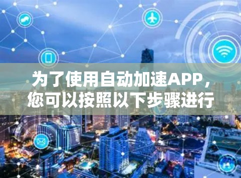 为了使用自动加速APP,您可以按照以下步骤进行 为了使用自动加速APP,您可以按照以下步骤进行