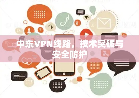 中东VPN线路，技术突破与安全防护