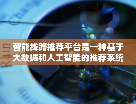 智能线路推荐平台是一种基于大数据和人工智能的推荐系统,旨在帮助用户选择适合他们的智能设备。以下是对该主题的逐步解释和总结 智能线路推荐平台是一种基于大数据和人工智能的推荐系统,旨在帮助用户选择适合他们的智能设备。以下是对该主题的逐步解释和总结