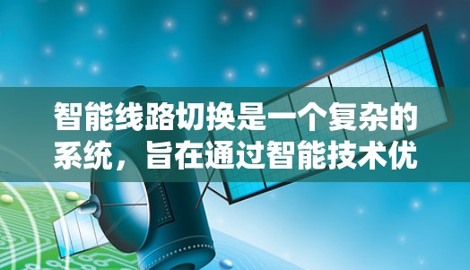 智能线路切换是一个复杂的系统，旨在通过智能技术优化电力线路的运行。以下是对其核心内容的分点总结