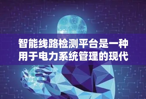 智能线路检测平台是一种用于电力系统管理的现代化工具,旨在提高电力线路的健康监测、故障预警和维护管理。以下是对该平台的详细解答 智能线路检测平台是一种用于电力系统管理的现代化工具,旨在提高电力线路的健康监测、故障预警和维护管理。以下是对该平台的详细解答