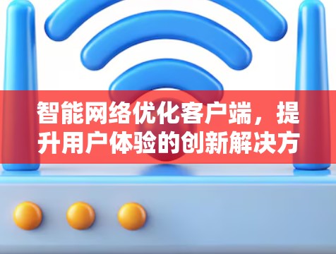 智能网络优化客户端,提升用户体验的创新解决方案 智能网络优化客户端,提升用户体验的创新解决方案