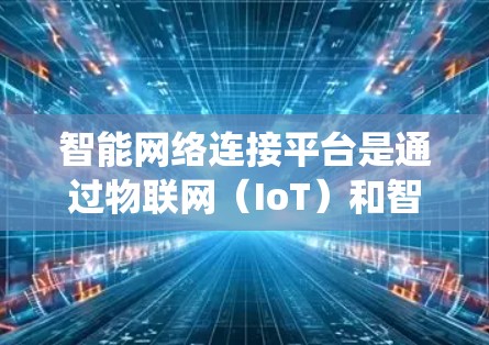 智能网络连接平台是通过物联网（IoT）和智能网关技术，将多个智能设备整合到一个统一的网络中，提供强大的连接、管理和服务功能。以下是关于该平台的详细解析