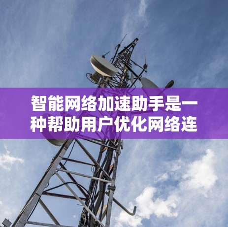 智能网络加速助手是一种帮助用户优化网络连接和提升网络性能的工具，通常包括以下几种功能