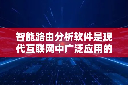 智能路由分析软件是现代互联网中广泛应用的工具，帮助网站优化访问路径，提高用户体验。以下是对该软件的详细分析