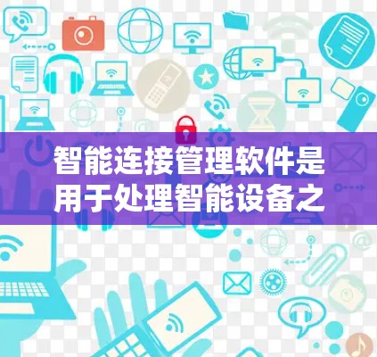 智能连接管理软件是用于处理智能设备之间的连接和管理的工具,广泛应用于医疗、工业、农业等领域。以下是对这些软件的详细介绍和操作指南 智能连接管理软件是用于处理智能设备之间的连接和管理的工具,广泛应用于医疗、工业、农业等领域。以下是对这些软件的详细介绍和操作指南