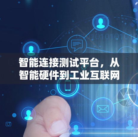 智能连接测试平台,从智能硬件到工业互联网的创新 智能连接测试平台,从智能硬件到工业互联网的创新