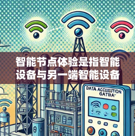 智能节点体验是指智能设备与另一端智能设备之间的互动,旨在通过智能技术实现更智能、更便捷的交互。以下是对这一体验的详细说明 智能节点体验是指智能设备与另一端智能设备之间的互动,旨在通过智能技术实现更智能、更便捷的交互。以下是对这一体验的详细说明