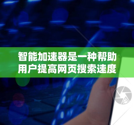 智能加速器是一种帮助用户提高网页搜索速度的工具,通常针对的是网页浏览器本身。以下是几个常见的智能加速器推荐,供您参考 智能加速器是一种帮助用户提高网页搜索速度的工具,通常针对的是网页浏览器本身。以下是几个常见的智能加速器推荐,供您参考