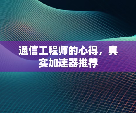 通信工程师的心得,真实加速器推荐 通信工程师的心得,真实加速器推荐