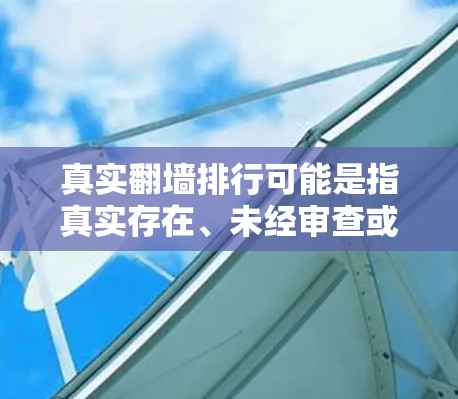 真实翻墙排行可能是指真实存在、未经审查或公开翻墙的网站或页面。翻墙指的是由于技术、法律或政策原因，无法正常访问或上传内容的访问行为。这些翻墙行为通常涉及以下几个方面