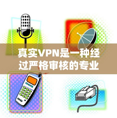 真实VPN是一种经过严格审核的专业服务，旨在提供安全、可靠和高效的网络访问体验。以下是对真实VPN的详细分析和推荐