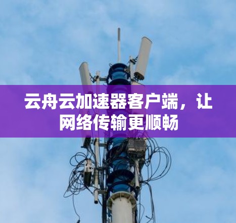 云舟云加速器客户端,让网络传输更顺畅 云舟云加速器客户端,让网络传输更顺畅
