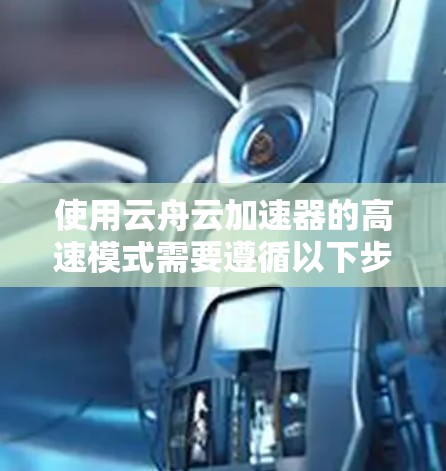 使用云舟云加速器的高速模式需要遵循以下步骤和注意事项