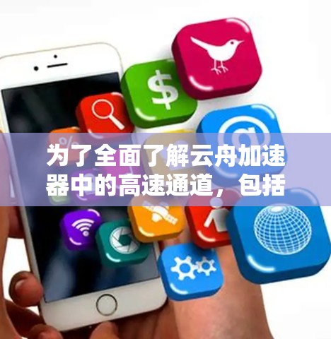 为了全面了解云舟加速器中的高速通道,包括云舟3、云舟5和云舟6等,我们可以按照以下步骤进行研究和整理 为了全面了解云舟加速器中的高速通道,包括云舟3、云舟5和云舟6等,我们可以按照以下步骤进行研究和整理