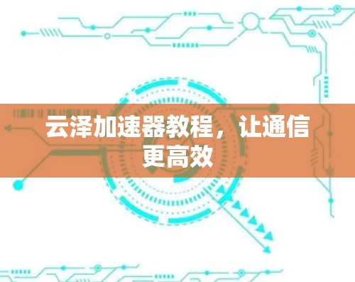 云泽加速器教程,让通信更高效 云泽加速器教程,让通信更高效