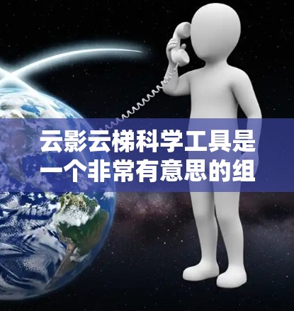 云影云梯科学工具是一个非常有意思的组合,结合了云影和云梯这两个术语,可能指的是在线学习平台或工具,专门用于科学教育和研究。以下是一些常见的在线科学工具和资源,供你参考 云影云梯科学工具是一个非常有意思的组合,结合了云影和云梯这两个术语,可能指的是在线学习平台或工具,专门用于科学教育和研究。以下是一些常见的在线科学工具和资源,供你参考